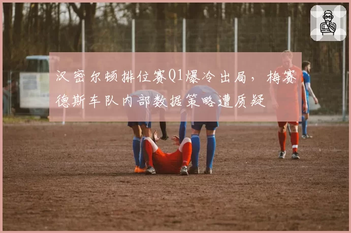 汉密尔顿排位赛Q1爆冷出局，梅赛德斯车队内部数据策略遭质疑