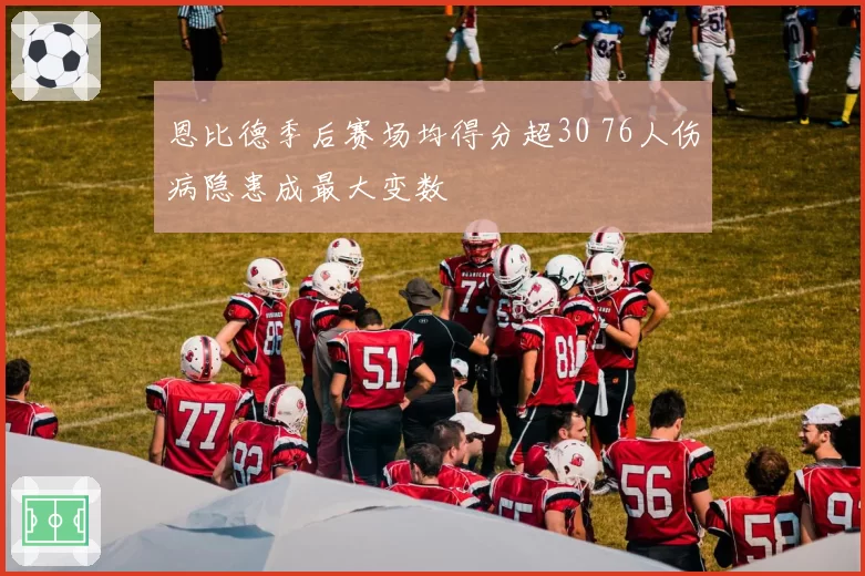 恩比德季后赛场均得分超30 76人伤病隐患成最大变数
