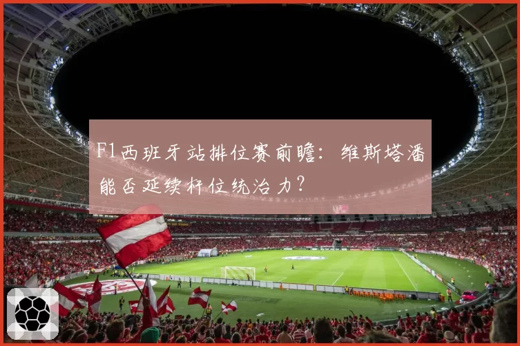 F1西班牙站排位赛前瞻：维斯塔潘能否延续杆位统治力？