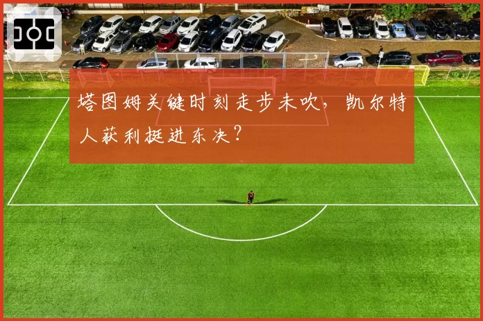 塔图姆关键时刻走步未吹，凯尔特人获利挺进东决？