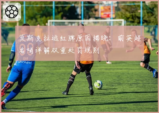 莫斯克拉逃红牌原因揭晓:前英超名哨详解双重处罚规则