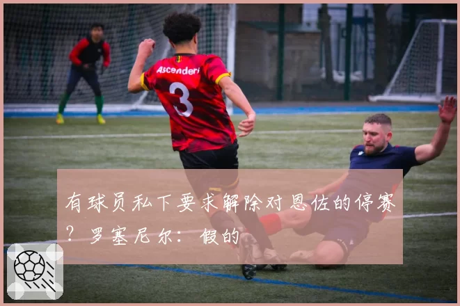 有球员私下要求解除对恩佐的停赛?罗塞尼尔:假的