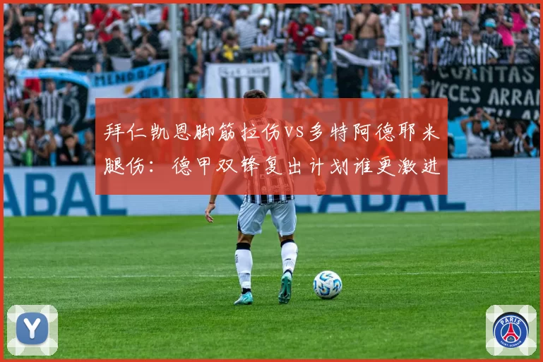拜仁凯恩脚筋拉伤vs多特阿德耶米腿伤:德甲双锋复出计划谁更激进