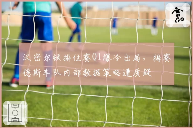汉密尔顿排位赛Q1爆冷出局，梅赛德斯车队内部数据策略遭质疑