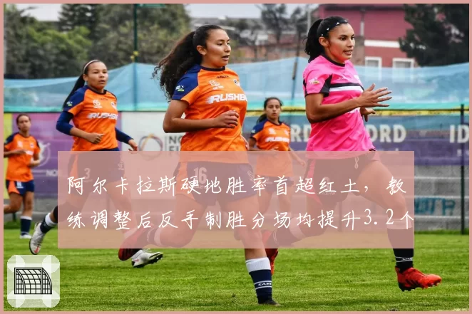 阿尔卡拉斯硬地胜率首超红土，教练调整后反手制胜分场均提升3.2个