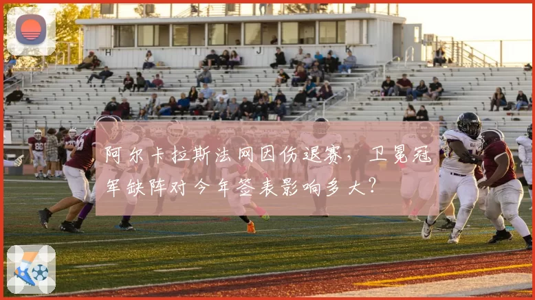 阿尔卡拉斯法网因伤退赛，卫冕冠军缺阵对今年签表影响多大？