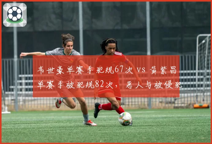 韦世豪单赛季犯规67次 vs 黄紫昌单赛季被犯规82次，恶人与被侵犯王的矛盾对决