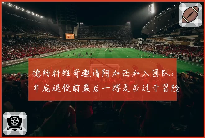 德约科维奇邀请阿加西加入团队，年底退役前最后一搏是否过于冒险？