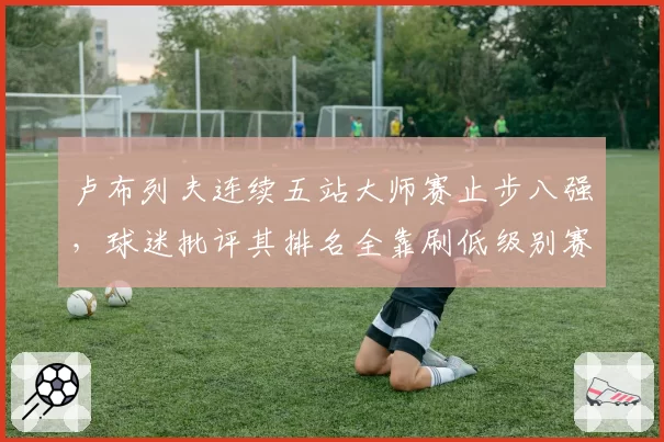 卢布列夫连续五站大师赛止步八强,球迷批评其排名全靠刷低级别赛事