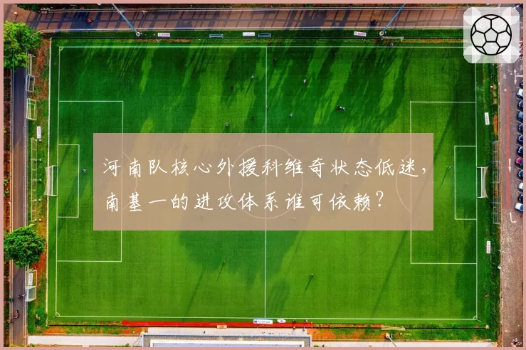 河南队核心外援科维奇状态低迷,南基一的进攻体系谁可依赖?