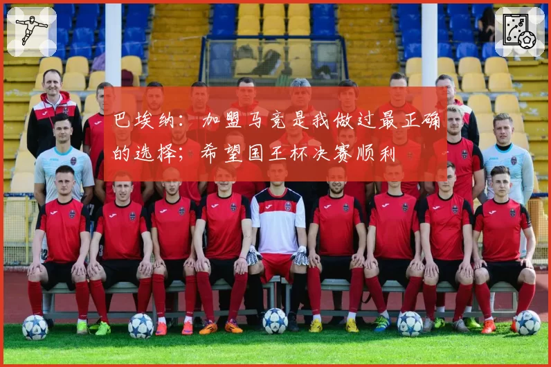 巴埃纳：加盟马竞是我做过最正确的选择；希望国王杯决赛顺利