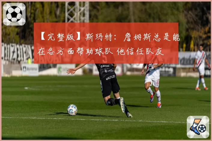 【完整版】斯玛特：詹姆斯总是能在各方面帮助球队 他信任队友