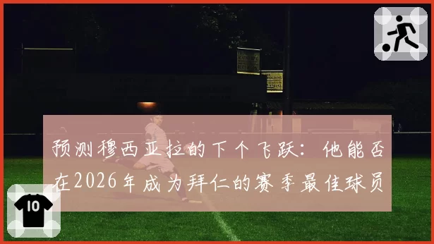 预测穆西亚拉的下个飞跃：他能否在2026年成为拜仁的赛季最佳球员？