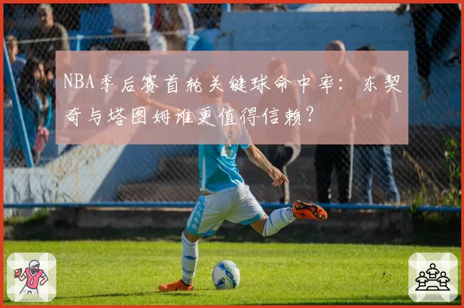 NBA季后赛首轮关键球命中率:东契奇与塔图姆谁更值得信赖?