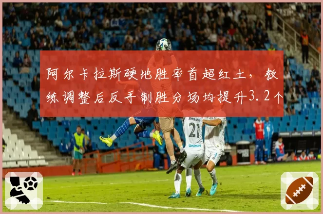 阿尔卡拉斯硬地胜率首超红土，教练调整后反手制胜分场均提升3.2个