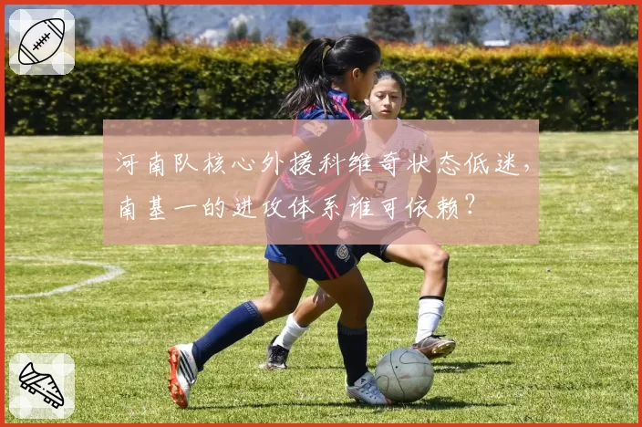 河南队核心外援科维奇状态低迷,南基一的进攻体系谁可依赖?