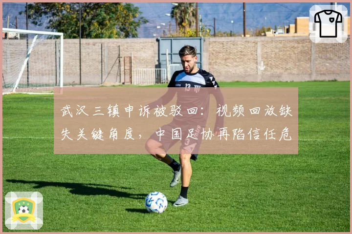 武汉三镇申诉被驳回：视频回放缺失关键角度，中国足协再陷信任危机