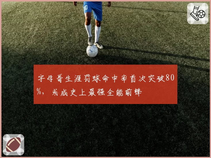 字母哥生涯罚球命中率首次突破80%,或成史上最强全能前锋