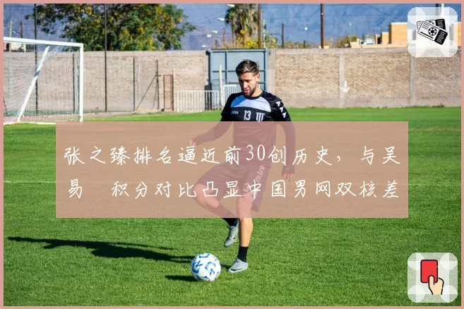 张之臻排名逼近前30创历史，与吴易昺积分对比凸显中国男网双核差距