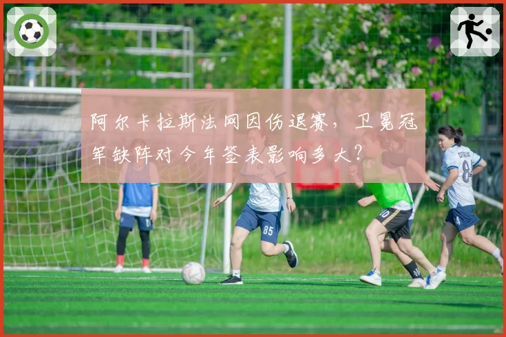 阿尔卡拉斯法网因伤退赛，卫冕冠军缺阵对今年签表影响多大？