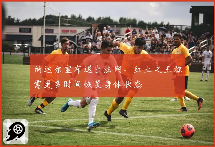 纳达尔宣布退出法网，红土之王称需更多时间恢复身体状态