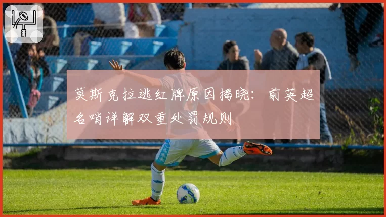 莫斯克拉逃红牌原因揭晓:前英超名哨详解双重处罚规则