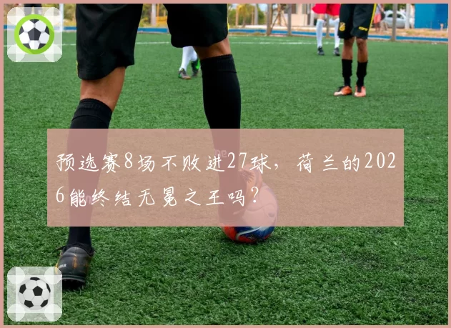 预选赛8场不败进27球,荷兰的2026能终结无冕之王吗?