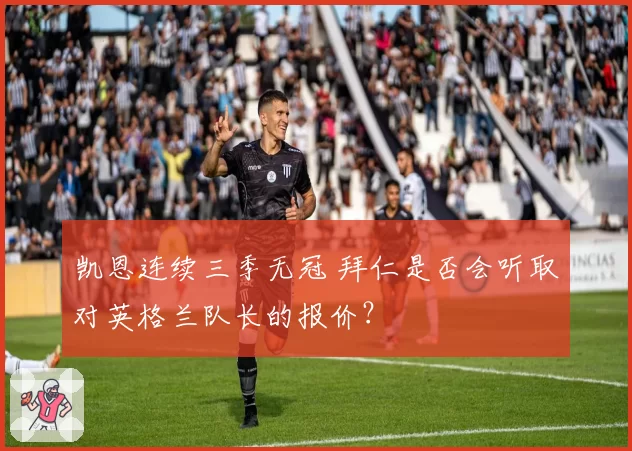 凯恩连续三季无冠 拜仁是否会听取对英格兰队长的报价?