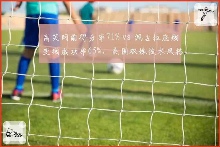 高芙网前得分率71% vs 佩古拉底线变线成功率65%,美国双姝技术风格如何影响温网前景?