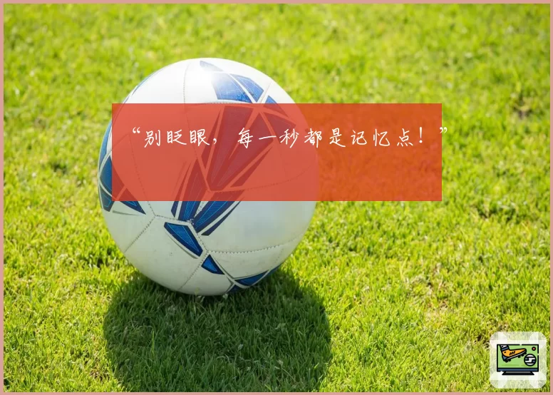 “别眨眼,每一秒都是记忆点!”