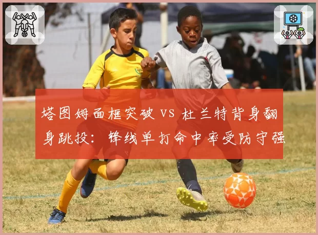 塔图姆面框突破 vs 杜兰特背身翻身跳投：锋线单打命中率受防守强度影响对比