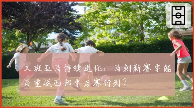 文班亚马持续进化，马刺新赛季能否重返西部季后赛行列？