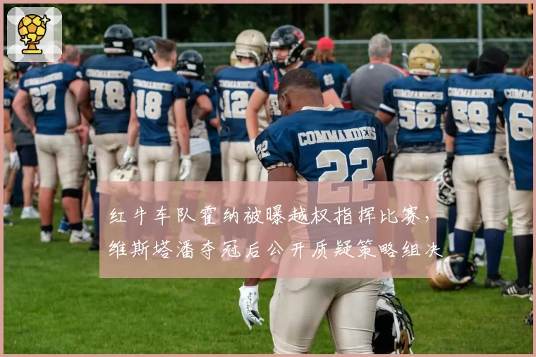 红牛车队霍纳被曝越权指挥比赛,维斯塔潘夺冠后公开质疑策略组决策