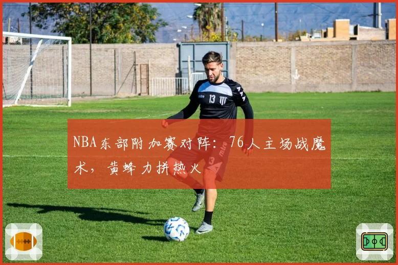 NBA东部附加赛对阵：76人主场战魔术，黄蜂力拼热火