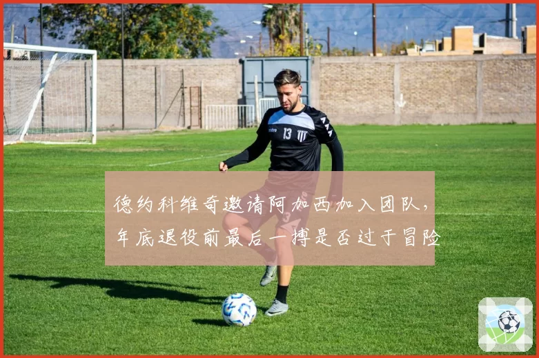 德约科维奇邀请阿加西加入团队，年底退役前最后一搏是否过于冒险？
