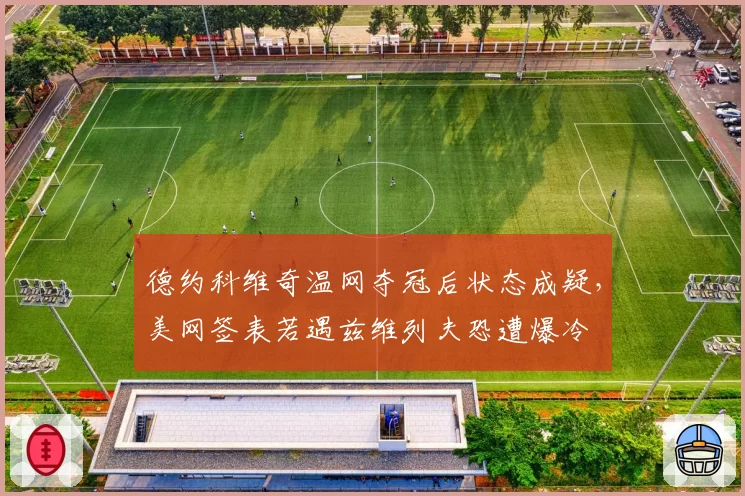 德约科维奇温网夺冠后状态成疑，美网签表若遇兹维列夫恐遭爆冷
