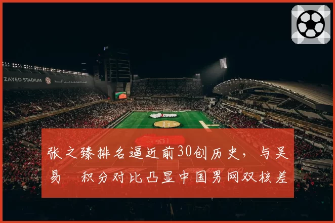 张之臻排名逼近前30创历史，与吴易昺积分对比凸显中国男网双核差距