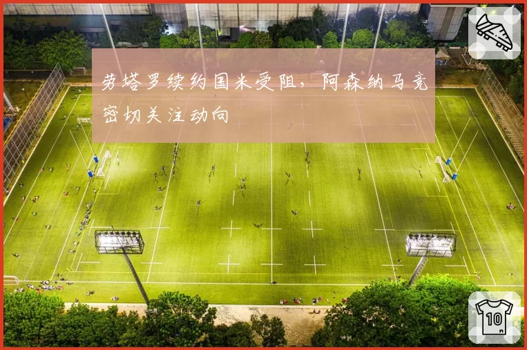 劳塔罗续约国米受阻，阿森纳马竞密切关注动向