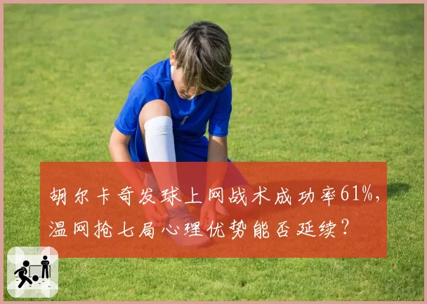 胡尔卡奇发球上网战术成功率61%，温网抢七局心理优势能否延续？