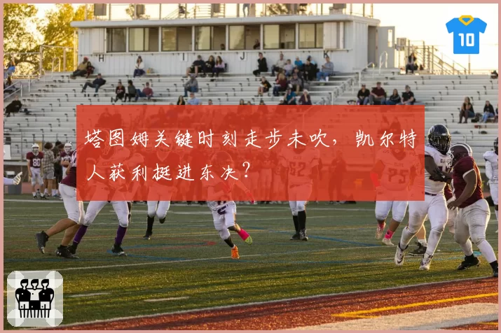 塔图姆关键时刻走步未吹，凯尔特人获利挺进东决？