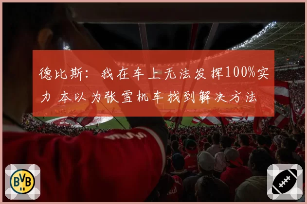 德比斯:我在车上无法发挥100%实力 本以为张雪机车找到解决方法