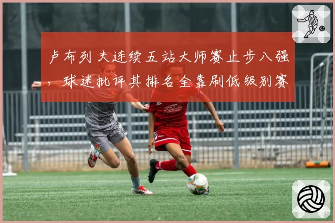 卢布列夫连续五站大师赛止步八强,球迷批评其排名全靠刷低级别赛事