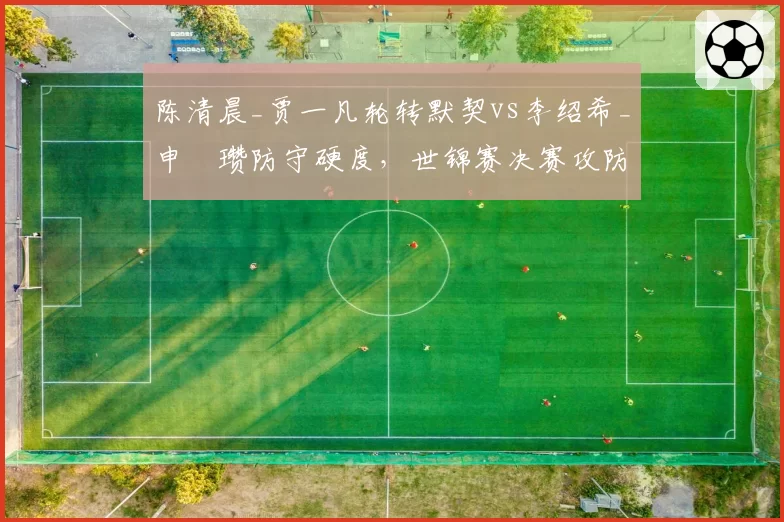 陈清晨_贾一凡轮转默契vs李绍希_申昇瓒防守硬度，世锦赛决赛攻防转换效率