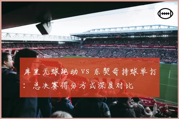 库里无球跑动 vs 东契奇持球单打:总决赛得分方式深度对比