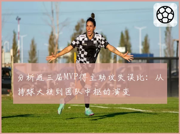 分析近三届MVP得主助攻失误比：从持球大核到团队中枢的演变