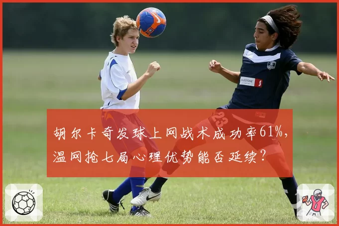 胡尔卡奇发球上网战术成功率61%，温网抢七局心理优势能否延续？