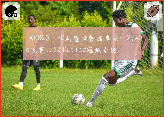 《CS2》IEM科隆站数据盘点：ZywOo决赛1.52 Rating冠绝全场