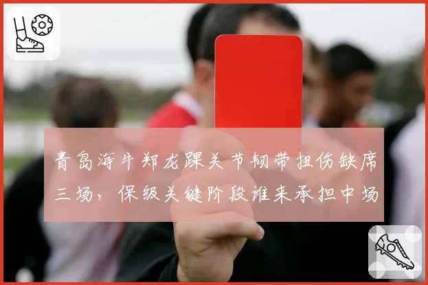 青岛海牛郑龙踝关节韧带扭伤缺席三场,保级关键阶段谁来承担中场组织重任?