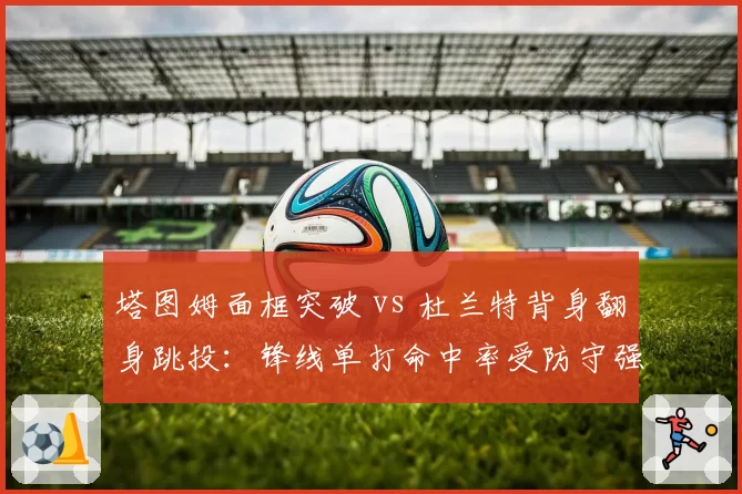 塔图姆面框突破 vs 杜兰特背身翻身跳投：锋线单打命中率受防守强度影响对比