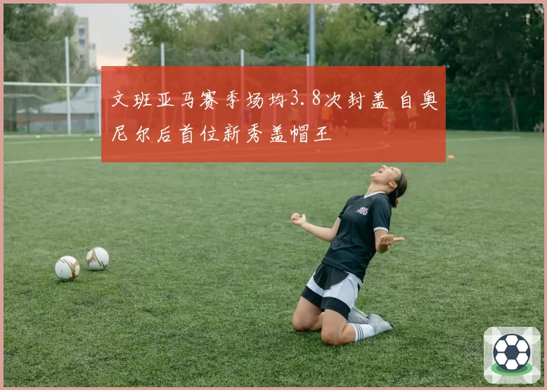 文班亚马赛季场均3.8次封盖 自奥尼尔后首位新秀盖帽王